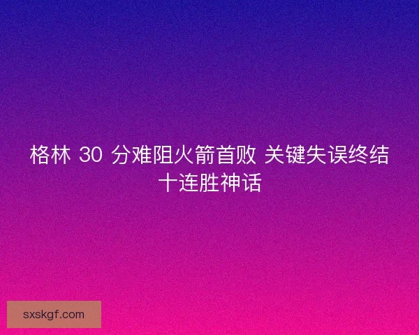 格林 30 分难阻火箭首败 关键失误终结十连胜神话