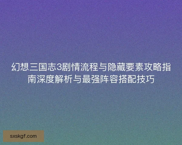 幻想三国志3剧情流程与隐藏要素攻略指南深度解析与最强阵容搭配技巧