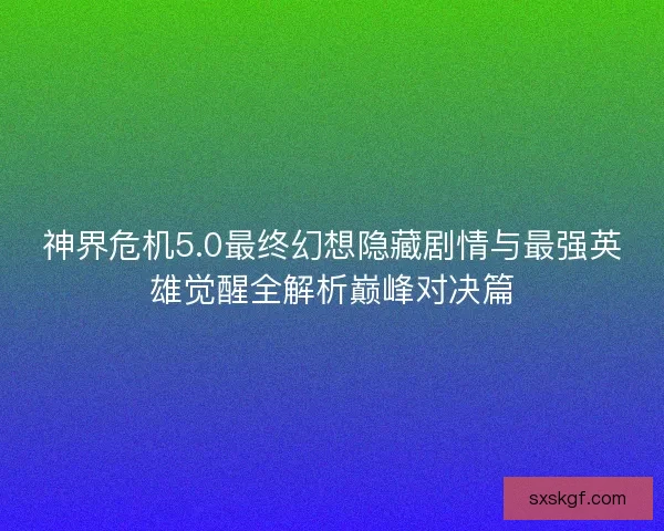 神界危机5.0最终幻想隐藏剧情与最强英雄觉醒全解析巅峰对决篇