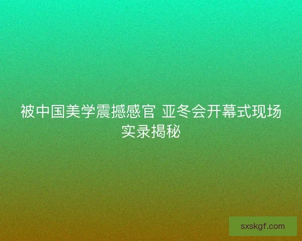 被中国美学震撼感官 亚冬会开幕式现场实录揭秘