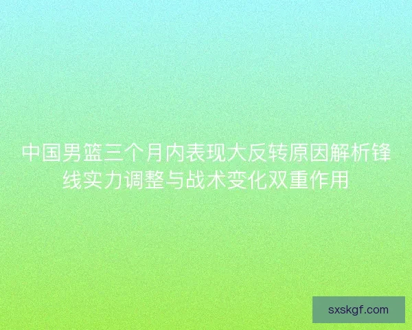 中国男篮三个月内表现大反转原因解析锋线实力调整与战术变化双重作用