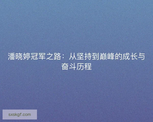 潘晓婷冠军之路：从坚持到巅峰的成长与奋斗历程