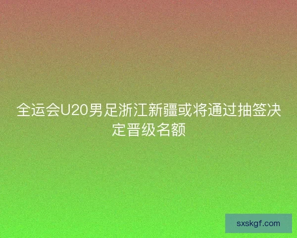 全运会U20男足浙江新疆或将通过抽签决定晋级名额