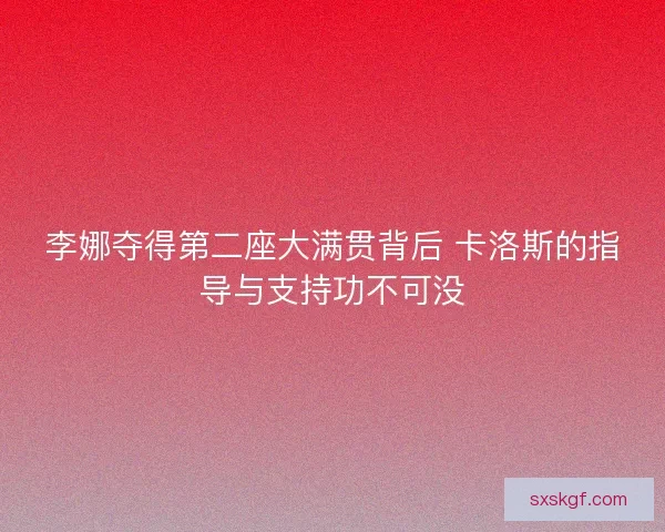 李娜夺得第二座大满贯背后 卡洛斯的指导与支持功不可没