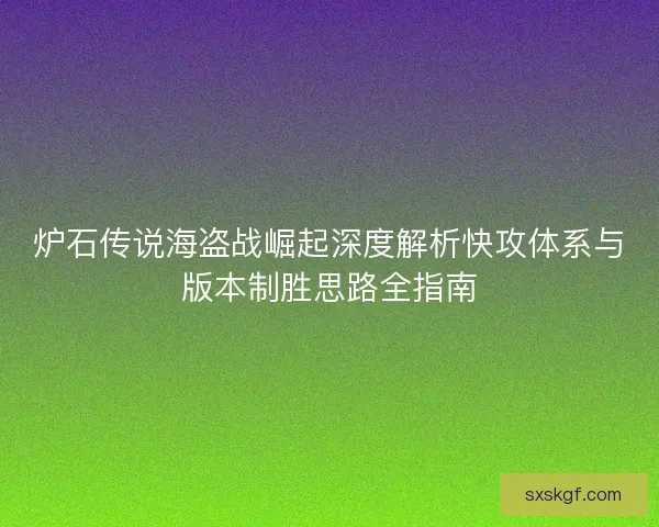 炉石传说海盗战崛起深度解析快攻体系与版本制胜思路全指南